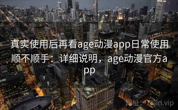 真实使用后再看age动漫app日常使用顺不顺手：详细说明，age动漫官方app