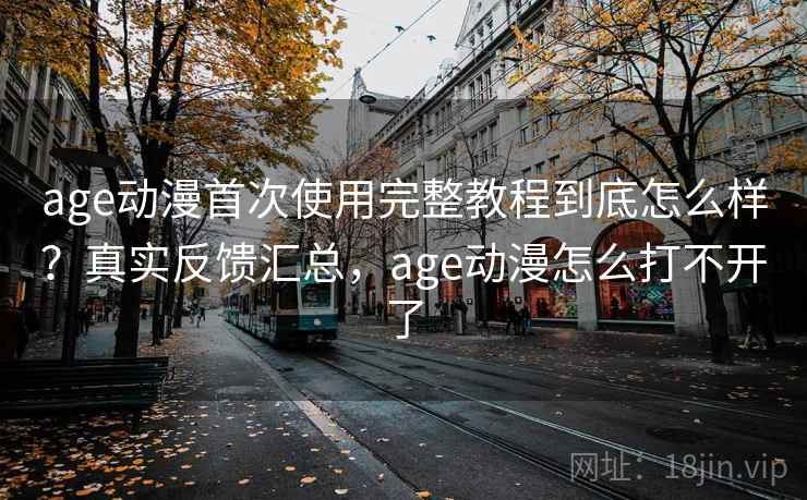age动漫首次使用完整教程到底怎么样？真实反馈汇总，age动漫怎么打不开了  第2张