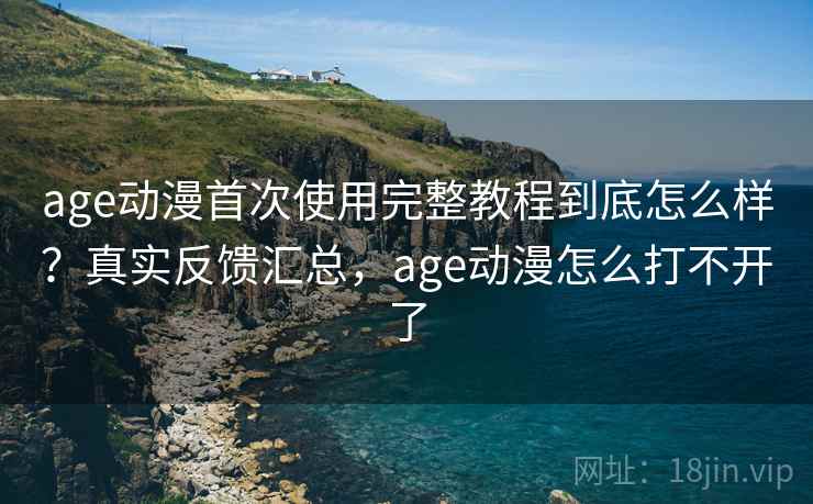 age动漫首次使用完整教程到底怎么样？真实反馈汇总，age动漫怎么打不开了  第1张