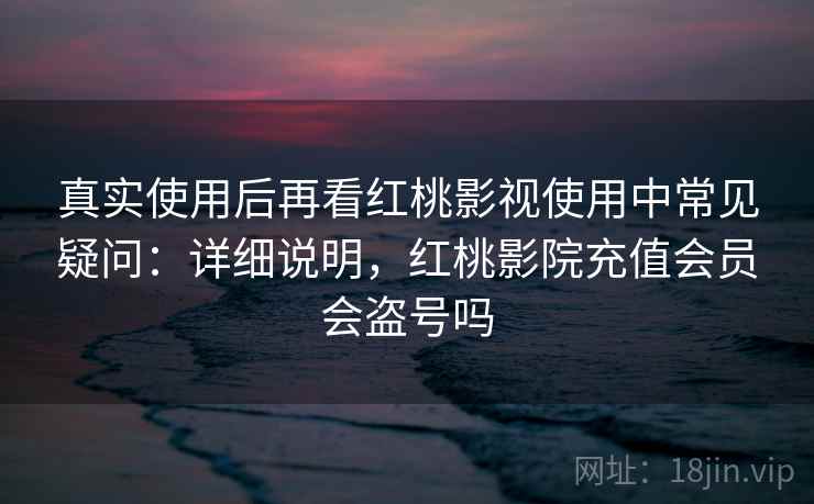真实使用后再看红桃影视使用中常见疑问:详细说明,红桃影院充值会员会盗号吗 第2张 真实使用后再看红桃影视使用中常见疑问:详细说明,红桃影院充值会员会盗号吗 第2张