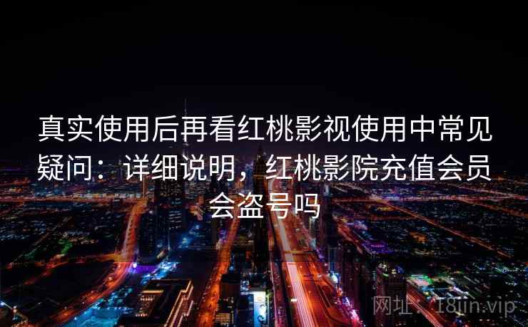 真实使用后再看红桃影视使用中常见疑问：详细说明，红桃影院充值会员会盗号吗