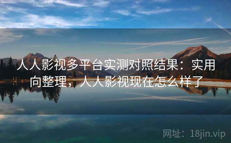 人人影视多平台实测对照结果：实用向整理，人人影视现在怎么样了