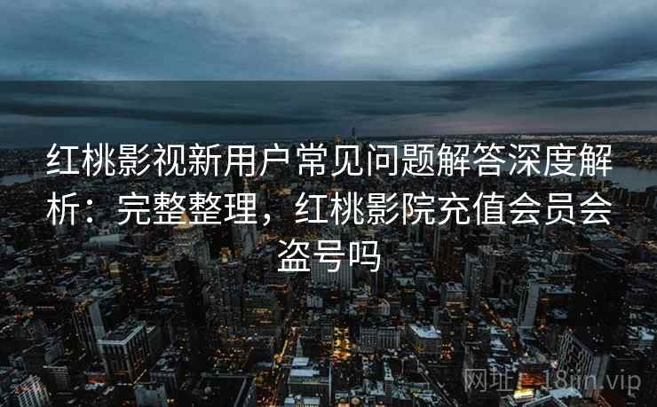 红桃影视新用户常见问题解答深度解析:完整整理,红桃影院充值会员会盗号吗 第2张 红桃影视新用户常见问题解答深度解析:完整整理,红桃影院充值会员会盗号吗 第2张