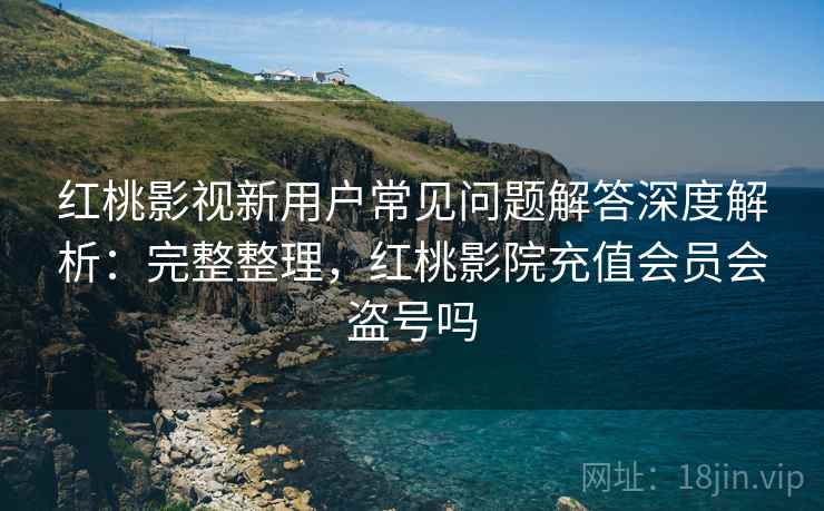 红桃影视新用户常见问题解答深度解析：完整整理，红桃影院充值会员会盗号吗