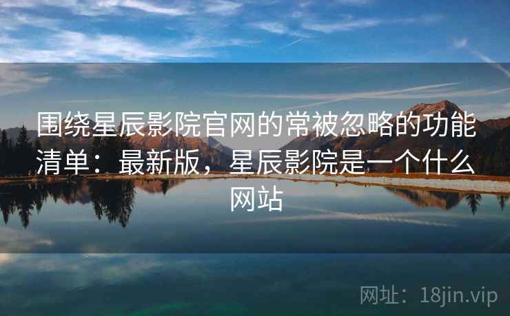 围绕星辰影院官网的常被忽略的功能清单：最新版，星辰影院是一个什么网站