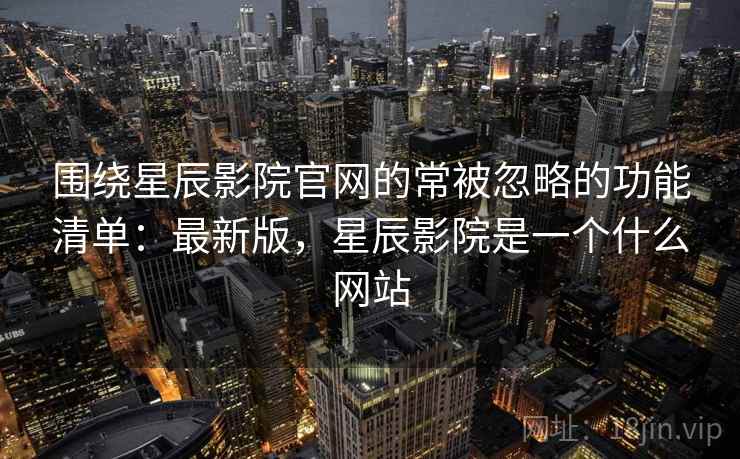围绕星辰影院官网的常被忽略的功能清单:最新版,星辰影院是一个什么网站 第2张 围绕星辰影院官网的常被忽略的功能清单:最新版,星辰影院是一个什么网站 第2张