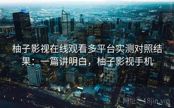 柚子影视在线观看多平台实测对照结果:一篇讲明白,柚子影视手机 第2张 柚子影视在线观看多平台实测对照结果:一篇讲明白,柚子影视手机 第2张