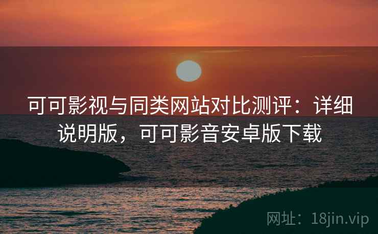 可可影视与同类网站对比测评:详细说明版,可可影音安卓版下载 第1张 可可影视与同类网站对比测评:详细说明版,可可影音安卓版下载 第1张