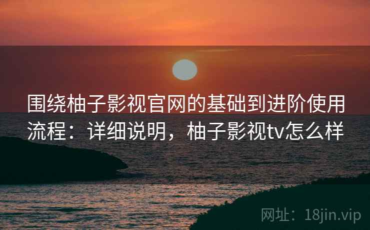 围绕柚子影视官网的基础到进阶使用流程：详细说明，柚子影视tv怎么样