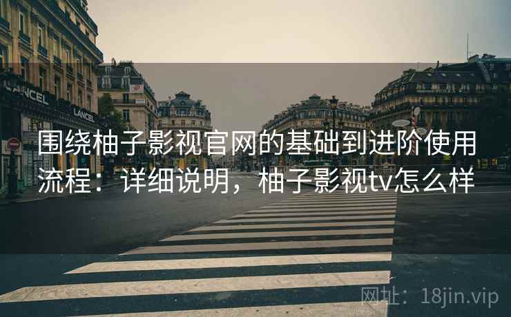 围绕柚子影视官网的基础到进阶使用流程:详细说明,柚子影视tv怎么样 第2张 围绕柚子影视官网的基础到进阶使用流程:详细说明,柚子影视tv怎么样 第2张