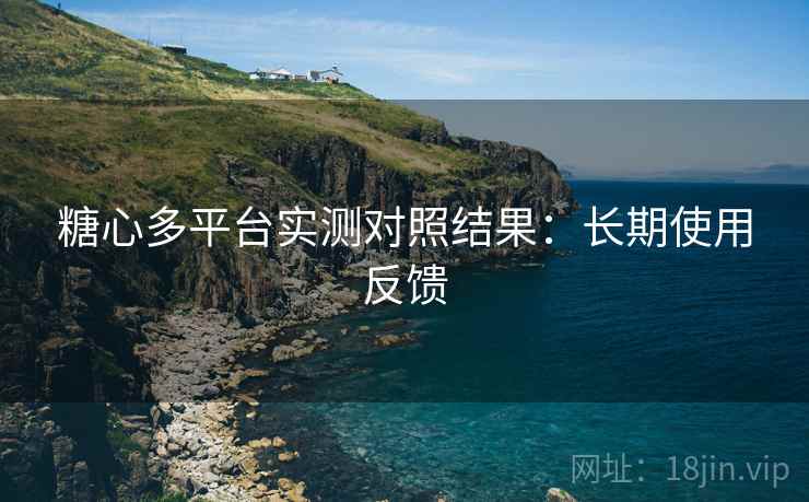 糖心多平台实测对照结果:长期使用反馈 第2张 糖心多平台实测对照结果:长期使用反馈 第2张
