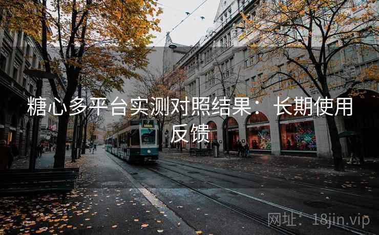 糖心多平台实测对照结果：长期使用反馈