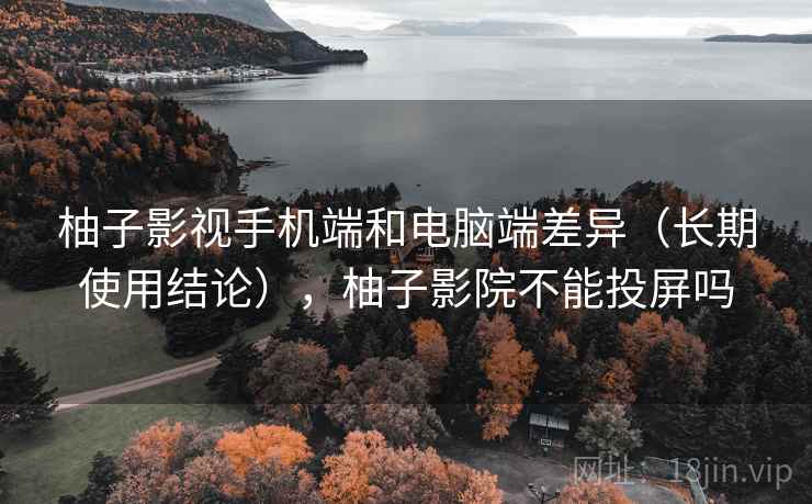 柚子影视手机端和电脑端差异（长期使用结论），柚子影院不能投屏吗