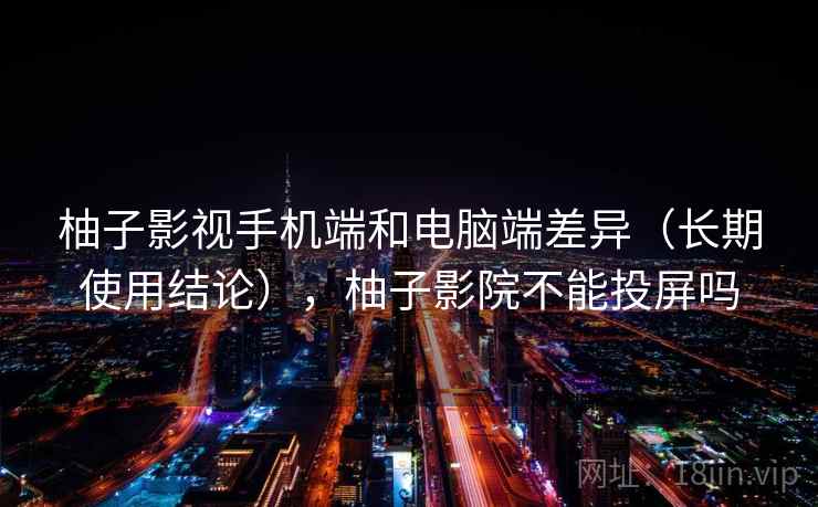 柚子影视手机端和电脑端差异(长期使用结论),柚子影院不能投屏吗 第2张 柚子影视手机端和电脑端差异(长期使用结论),柚子影院不能投屏吗 第2张