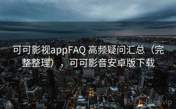 可可影视appFAQ 高频疑问汇总（完整整理），可可影音安卓版下载