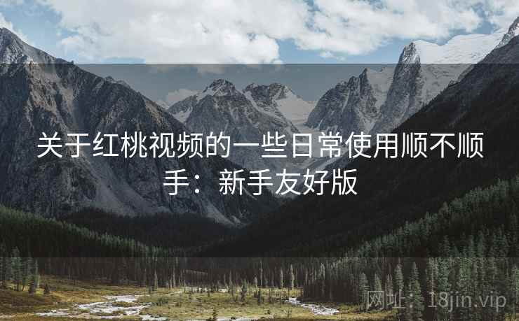 关于红桃视频的一些日常使用顺不顺手:新手友好版 第2张 关于红桃视频的一些日常使用顺不顺手:新手友好版 第2张