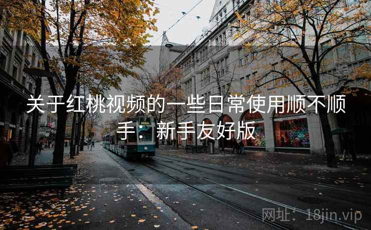 关于红桃视频的一些日常使用顺不顺手:新手友好版 第1张 关于红桃视频的一些日常使用顺不顺手:新手友好版 第1张