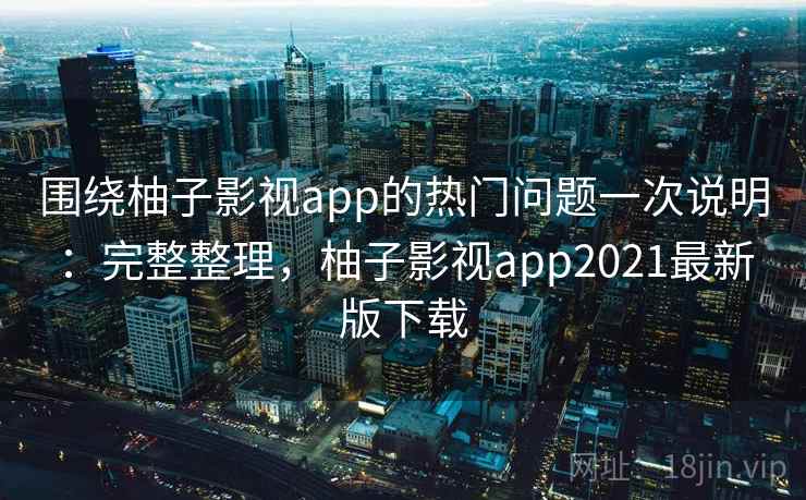 围绕柚子影视app的热门问题一次说明:完整整理,柚子影视app2021最新版下载 第2张 围绕柚子影视app的热门问题一次说明:完整整理,柚子影视app2021最新版下载 第2张