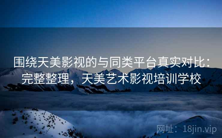 围绕天美影视的与同类平台真实对比：完整整理，天美艺术影视培训学校
