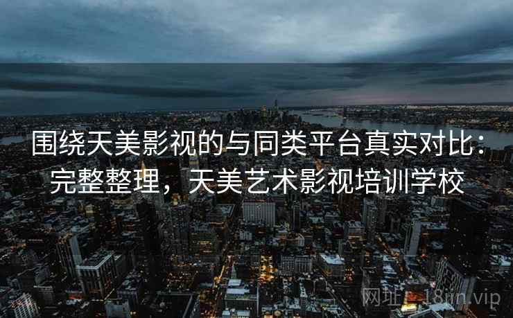 围绕天美影视的与同类平台真实对比:完整整理,天美艺术影视培训学校 第2张 围绕天美影视的与同类平台真实对比:完整整理,天美艺术影视培训学校 第2张