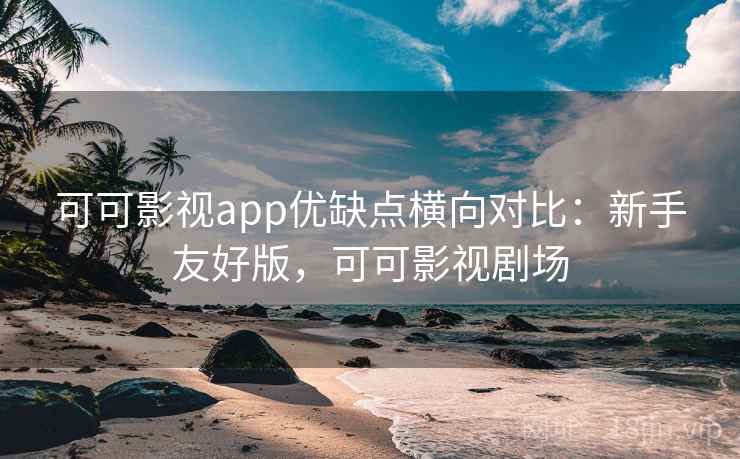可可影视app优缺点横向对比：新手友好版，可可影视剧场