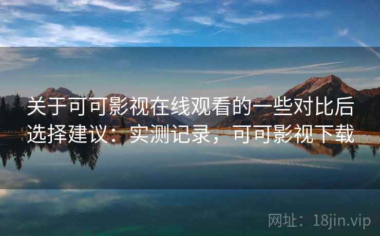 关于可可影视在线观看的一些对比后选择建议:实测记录,可可影视下载 第2张 关于可可影视在线观看的一些对比后选择建议:实测记录,可可影视下载 第2张