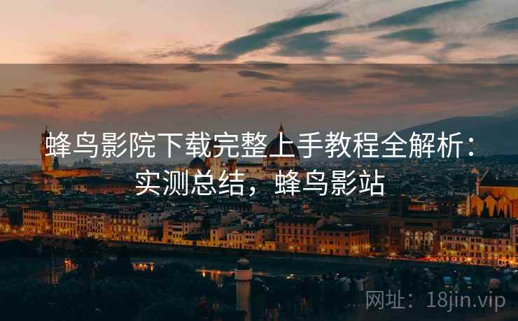 蜂鸟影院下载完整上手教程全解析：实测总结，蜂鸟影站