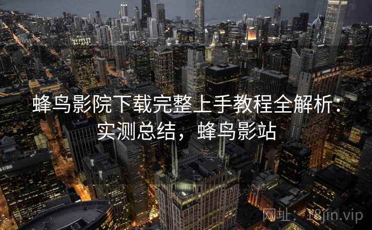 蜂鸟影院下载完整上手教程全解析:实测总结,蜂鸟影站 第2张 蜂鸟影院下载完整上手教程全解析:实测总结,蜂鸟影站 第2张