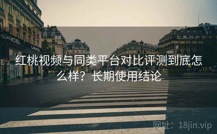 红桃视频与同类平台对比评测到底怎么样?长期使用结论 第1张 红桃视频与同类平台对比评测到底怎么样?长期使用结论 第1张