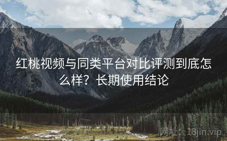 红桃视频与同类平台对比评测到底怎么样?长期使用结论 第2张 红桃视频与同类平台对比评测到底怎么样?长期使用结论 第2张