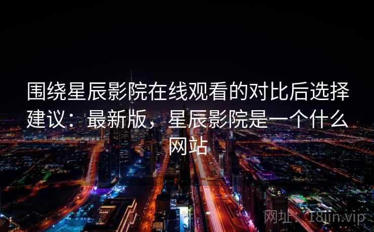 围绕星辰影院在线观看的对比后选择建议：最新版，星辰影院是一个什么网站