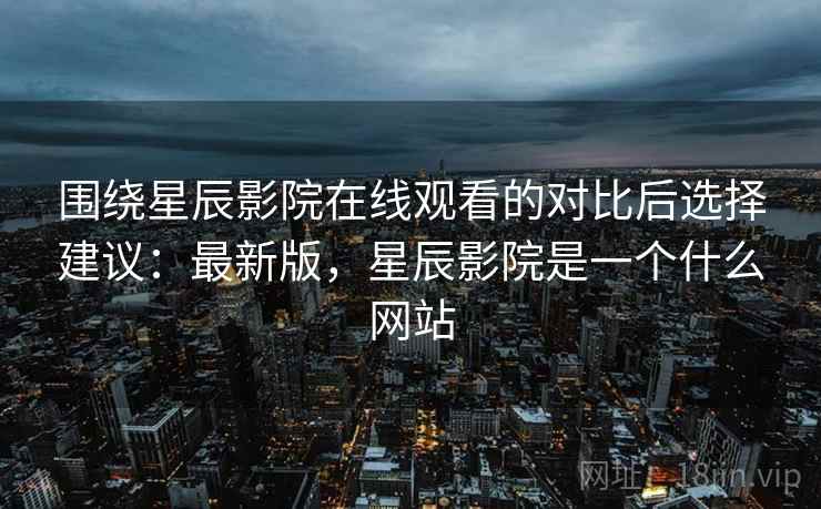 围绕星辰影院在线观看的对比后选择建议:最新版,星辰影院是一个什么网站 第2张 围绕星辰影院在线观看的对比后选择建议:最新版,星辰影院是一个什么网站 第2张
