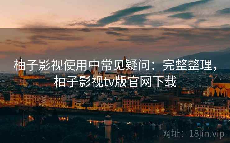 柚子影视使用中常见疑问:完整整理,柚子影视tv版官网下载 第2张 柚子影视使用中常见疑问:完整整理,柚子影视tv版官网下载 第2张