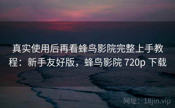 真实使用后再看蜂鸟影院完整上手教程:新手友好版,蜂鸟影院 720p 下载 第1张 真实使用后再看蜂鸟影院完整上手教程:新手友好版,蜂鸟影院 720p 下载 第1张