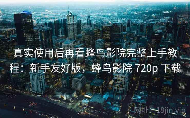真实使用后再看蜂鸟影院完整上手教程:新手友好版,蜂鸟影院 720p 下载 第2张 真实使用后再看蜂鸟影院完整上手教程:新手友好版,蜂鸟影院 720p 下载 第2张