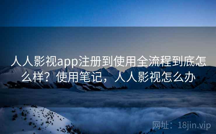 人人影视app注册到使用全流程到底怎么样？使用笔记，人人影视怎么办