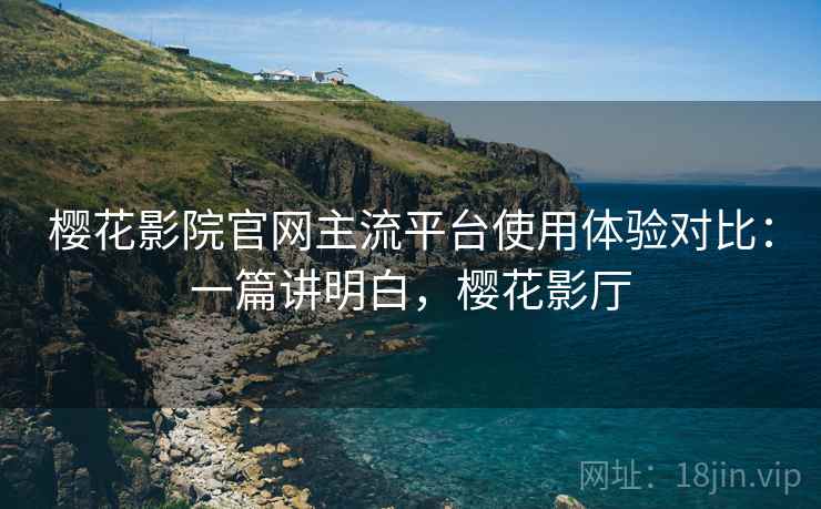 樱花影院官网主流平台使用体验对比:一篇讲明白,樱花影厅 第2张 樱花影院官网主流平台使用体验对比:一篇讲明白,樱花影厅 第2张