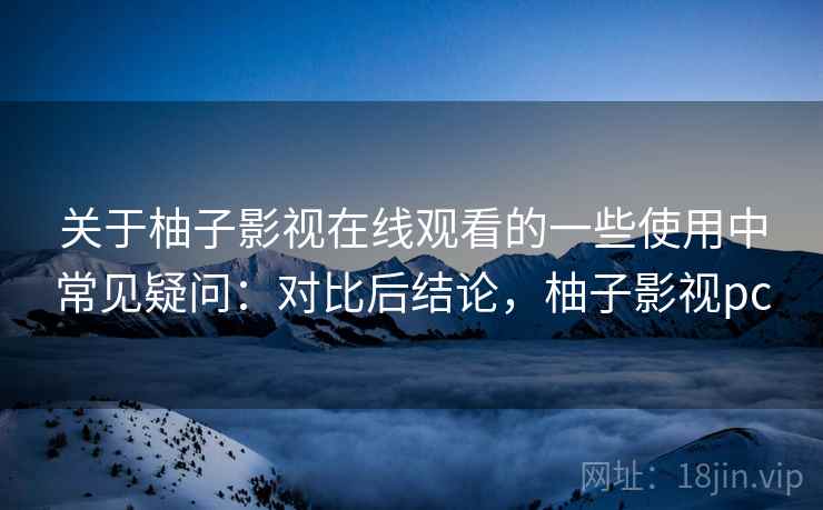 关于柚子影视在线观看的一些使用中常见疑问：对比后结论，柚子影视pc
