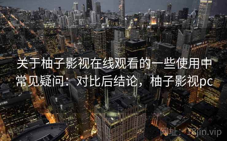 关于柚子影视在线观看的一些使用中常见疑问:对比后结论,柚子影视pc 第2张 关于柚子影视在线观看的一些使用中常见疑问:对比后结论,柚子影视pc 第2张