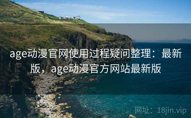 age动漫官网使用过程疑问整理：最新版，age动漫官方网站最新版