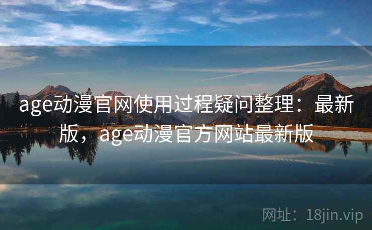 age动漫官网使用过程疑问整理:最新版,age动漫官方网站最新版 第2张 age动漫官网使用过程疑问整理:最新版,age动漫官方网站最新版 第2张