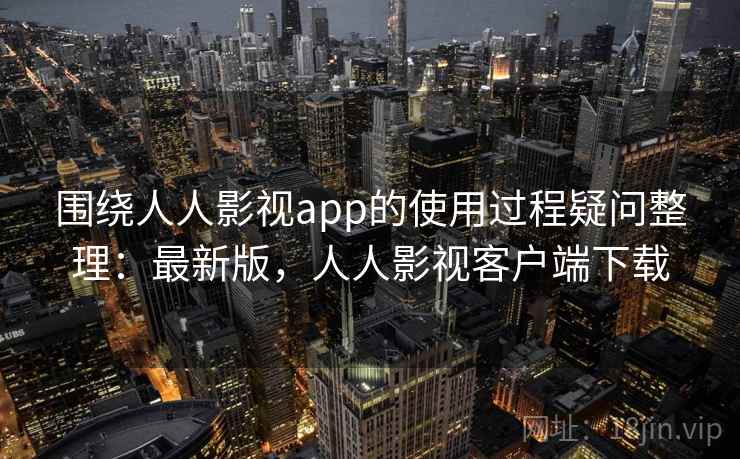围绕人人影视app的使用过程疑问整理:最新版,人人影视客户端下载 第2张 围绕人人影视app的使用过程疑问整理:最新版,人人影视客户端下载 第2张