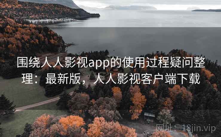 围绕人人影视app的使用过程疑问整理：最新版，人人影视客户端下载