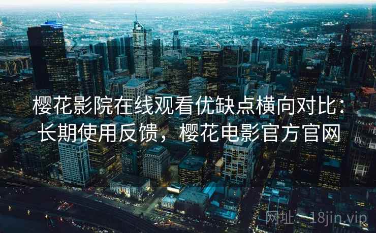 樱花影院在线观看优缺点横向对比:长期使用反馈,樱花电影官方官网 第2张 樱花影院在线观看优缺点横向对比:长期使用反馈,樱花电影官方官网 第2张