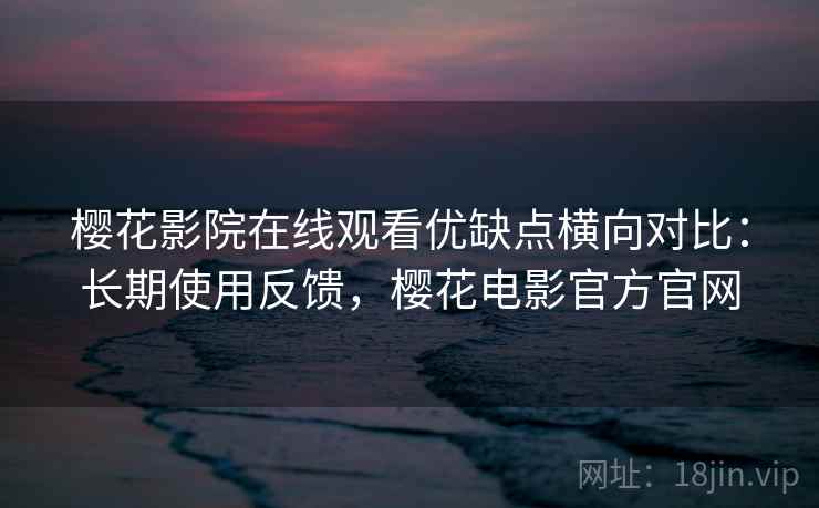 樱花影院在线观看优缺点横向对比：长期使用反馈，樱花电影官方官网