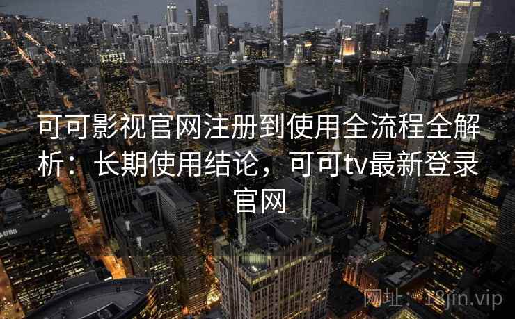 可可影视官网注册到使用全流程全解析:长期使用结论,可可tv最新登录官网 第2张 可可影视官网注册到使用全流程全解析:长期使用结论,可可tv最新登录官网 第2张