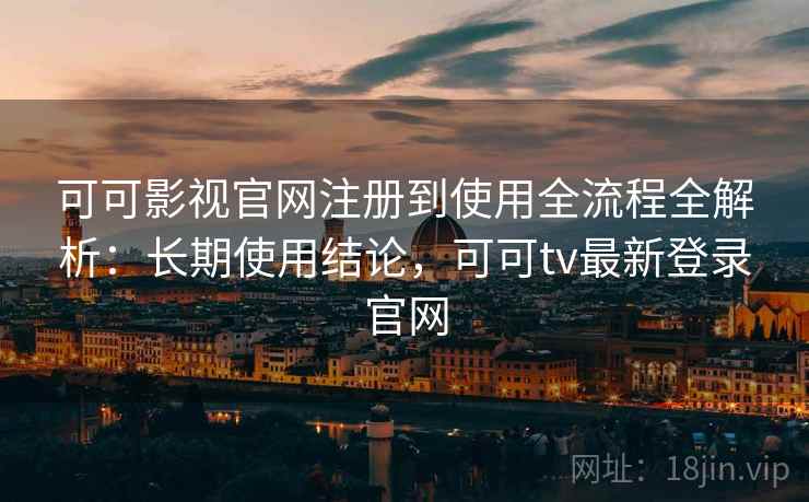 可可影视官网注册到使用全流程全解析：长期使用结论，可可tv最新登录官网