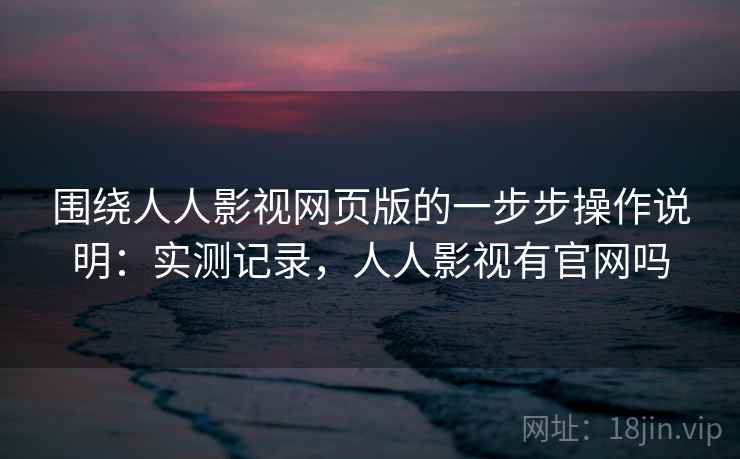围绕人人影视网页版的一步步操作说明：实测记录，人人影视有官网吗
