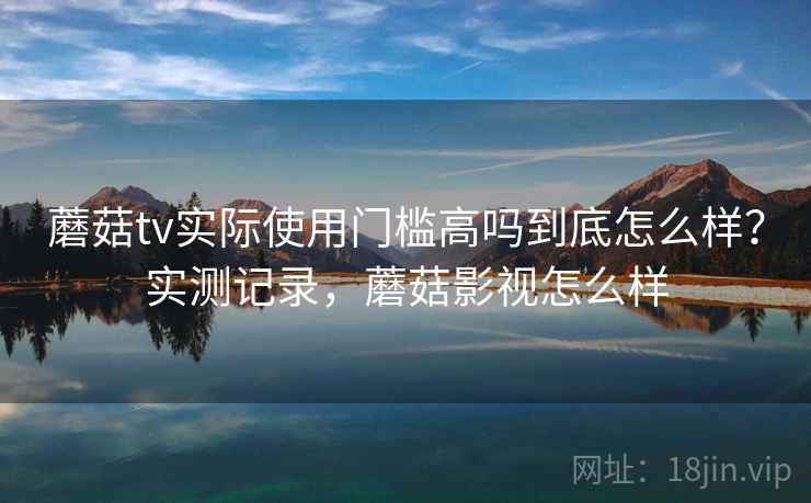 蘑菇tv实际使用门槛高吗到底怎么样?实测记录,蘑菇影视怎么样 第2张 蘑菇tv实际使用门槛高吗到底怎么样?实测记录,蘑菇影视怎么样 第2张