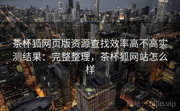 茶杯狐网页版资源查找效率高不高实测结果:完整整理,茶杯狐网站怎么样 第2张 茶杯狐网页版资源查找效率高不高实测结果:完整整理,茶杯狐网站怎么样 第2张